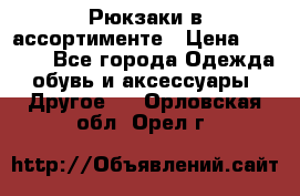 Рюкзаки в ассортименте › Цена ­ 3 500 - Все города Одежда, обувь и аксессуары » Другое   . Орловская обл.,Орел г.